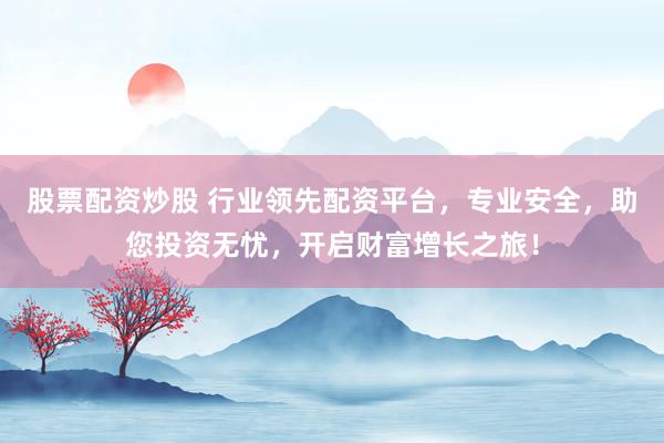 股票配资炒股 行业领先配资平台，专业安全，助您投资无忧，开启财富增长之旅！