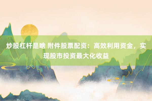 炒股杠杆是啥 附件股票配资：高效利用资金，实现股市投资最大化收益
