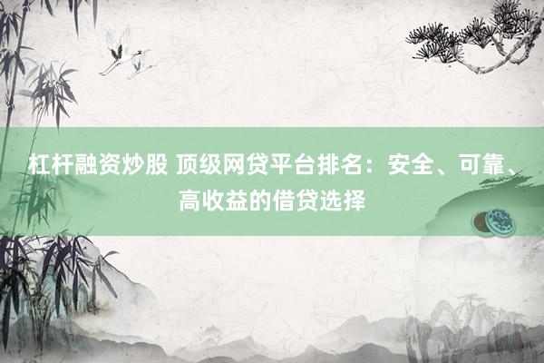 杠杆融资炒股 顶级网贷平台排名：安全、可靠、高收益的借贷选择