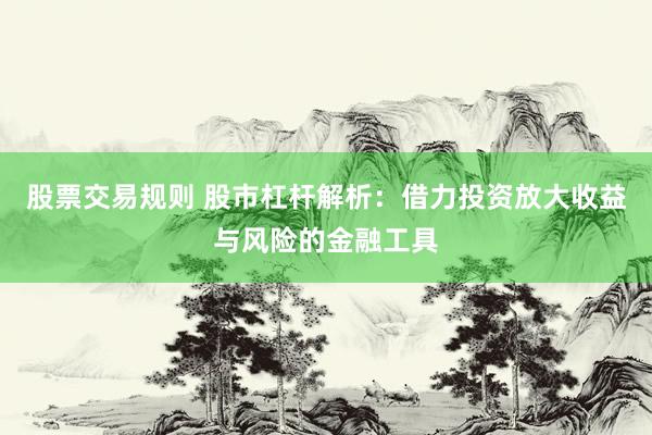 股票交易规则 股市杠杆解析：借力投资放大收益与风险的金融工具