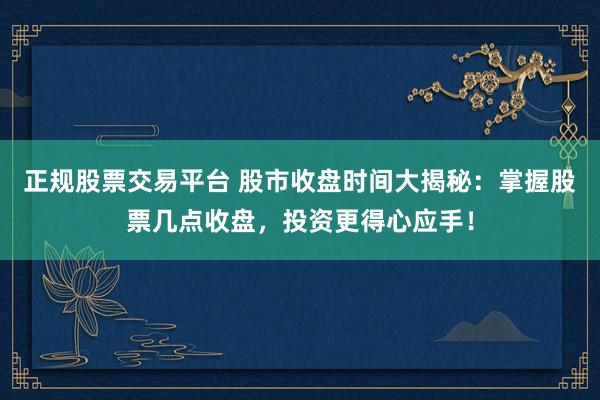 正规股票交易平台 股市收盘时间大揭秘：掌握股票几点收盘，投资更得心应手！