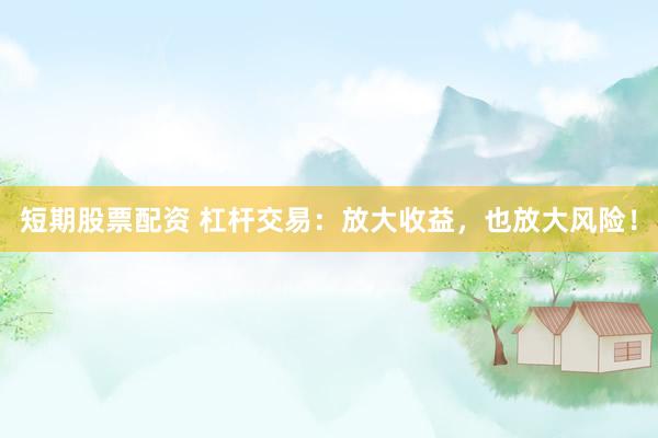 短期股票配资 杠杆交易：放大收益，也放大风险！