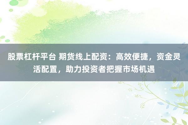 股票杠杆平台 期货线上配资：高效便捷，资金灵活配置，助力投资者把握市场机遇