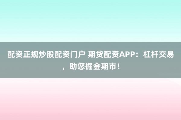 配资正规炒股配资门户 期货配资APP：杠杆交易，助您掘金期市！