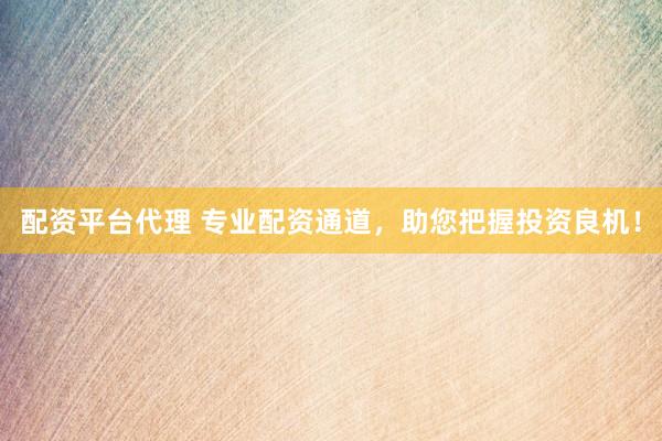 配资平台代理 专业配资通道，助您把握投资良机！
