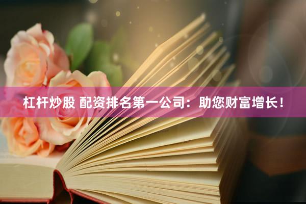 杠杆炒股 配资排名第一公司：助您财富增长！