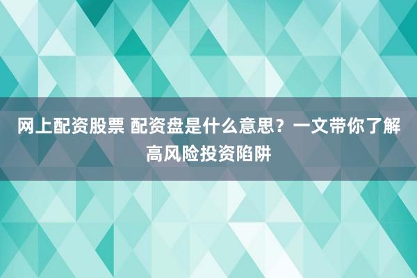 网上配资股票 配资盘是什么意思？一文带你了解高风险投资陷阱