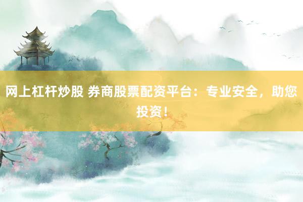 网上杠杆炒股 券商股票配资平台：专业安全，助您投资！