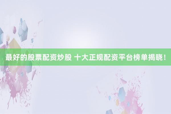 最好的股票配资炒股 十大正规配资平台榜单揭晓！