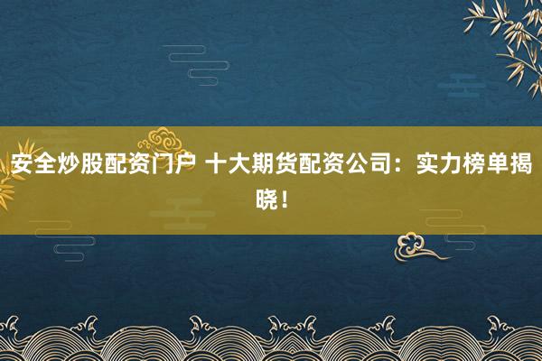 安全炒股配资门户 十大期货配资公司：实力榜单揭晓！