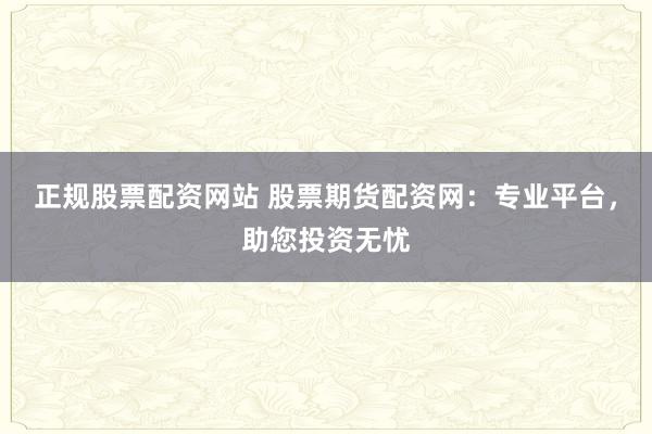 正规股票配资网站 股票期货配资网：专业平台，助您投资无忧