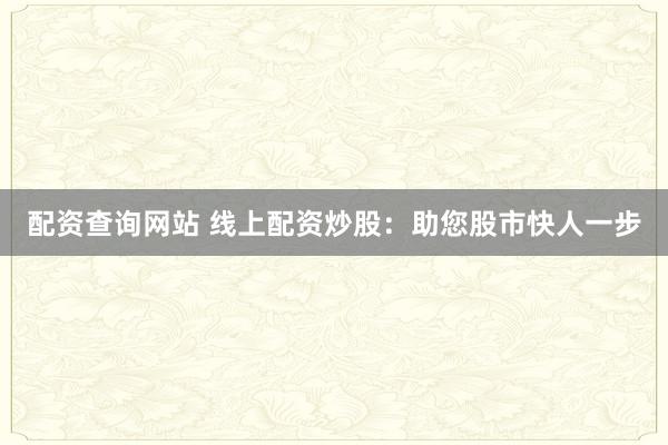 配资查询网站 线上配资炒股：助您股市快人一步