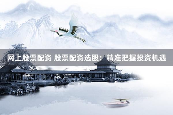 网上股票配资 股票配资选股：精准把握投资机遇