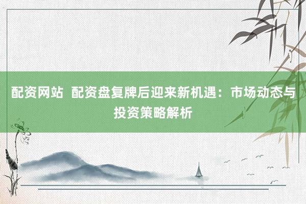 配资网站  配资盘复牌后迎来新机遇：市场动态与投资策略解析