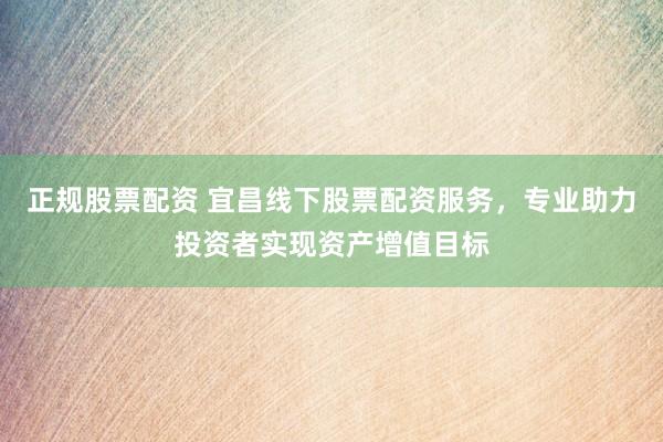 正规股票配资 宜昌线下股票配资服务，专业助力投资者实现资产增值目标