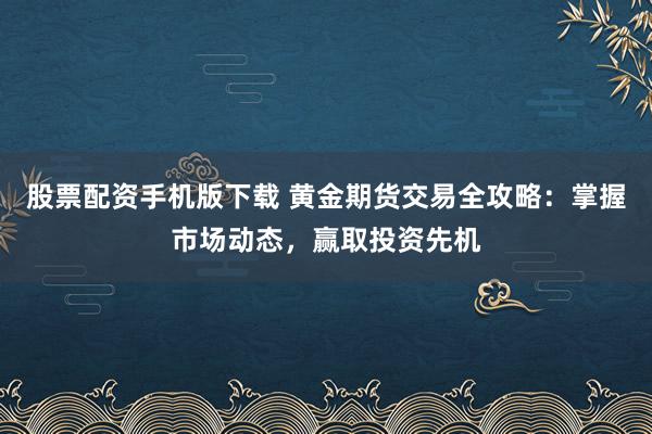 股票配资手机版下载 黄金期货交易全攻略：掌握市场动态，赢取投资先机
