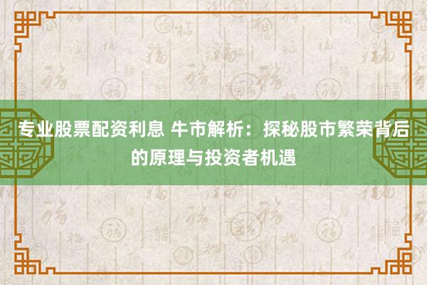 专业股票配资利息 牛市解析：探秘股市繁荣背后的原理与投资者机遇