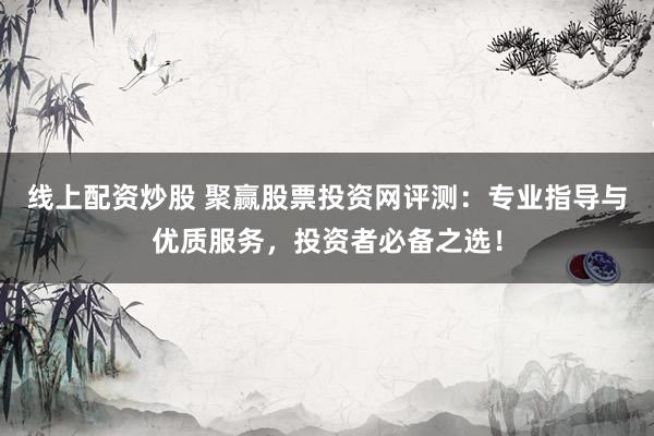 线上配资炒股 聚赢股票投资网评测：专业指导与优质服务，投资者必备之选！