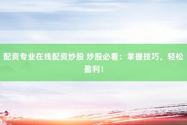 配资专业在线配资炒股 炒股必看：掌握技巧，轻松盈利！