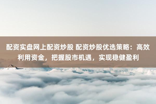 配资实盘网上配资炒股 配资炒股优选策略：高效利用资金，把握股市机遇，实现稳健盈利