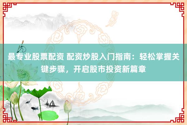 最专业股票配资 配资炒股入门指南：轻松掌握关键步骤，开启股市投资新篇章