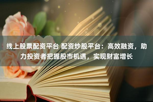 线上股票配资平台 配资炒股平台：高效融资，助力投资者把握股市机遇，实现财富增长