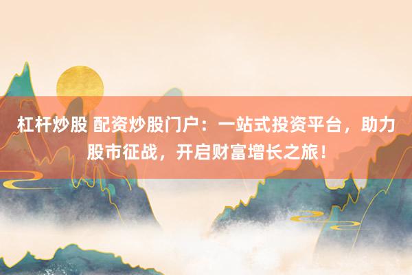 杠杆炒股 配资炒股门户：一站式投资平台，助力股市征战，开启财富增长之旅！