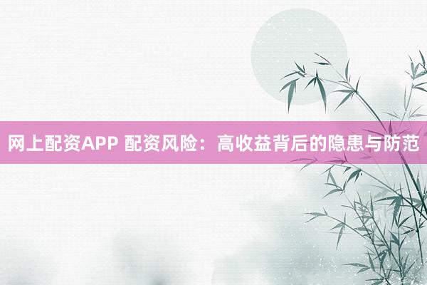 网上配资APP 配资风险：高收益背后的隐患与防范