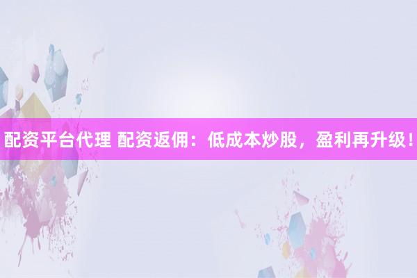 配资平台代理 配资返佣：低成本炒股，盈利再升级！