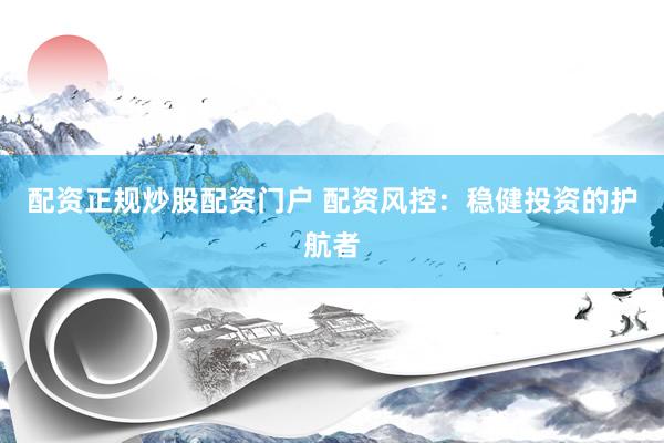 配资正规炒股配资门户 配资风控：稳健投资的护航者