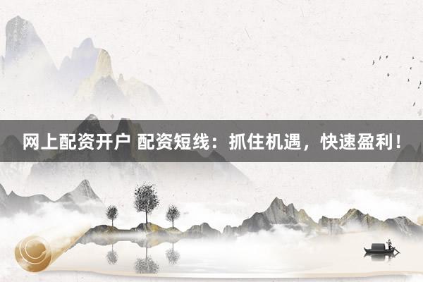 网上配资开户 配资短线：抓住机遇，快速盈利！