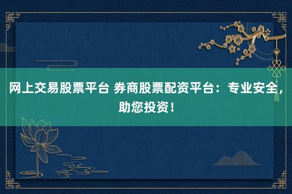 网上交易股票平台 券商股票配资平台：专业安全，助您投资！