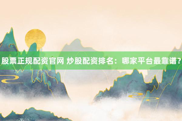 股票正规配资官网 炒股配资排名：哪家平台最靠谱？