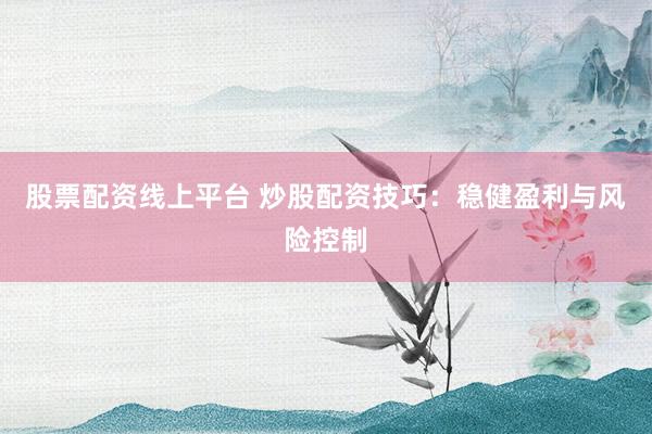 股票配资线上平台 炒股配资技巧：稳健盈利与风险控制