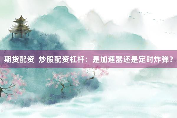 期货配资  炒股配资杠杆：是加速器还是定时炸弹？
