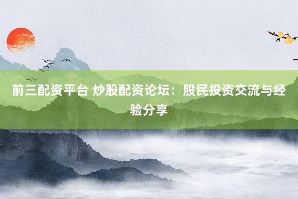 前三配资平台 炒股配资论坛：股民投资交流与经验分享