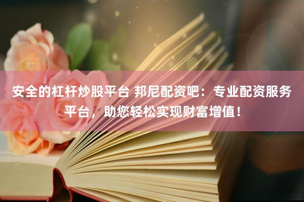 安全的杠杆炒股平台 邦尼配资吧：专业配资服务平台，助您轻松实现财富增值！