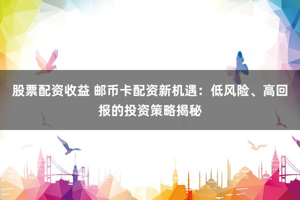 股票配资收益 邮币卡配资新机遇：低风险、高回报的投资策略揭秘