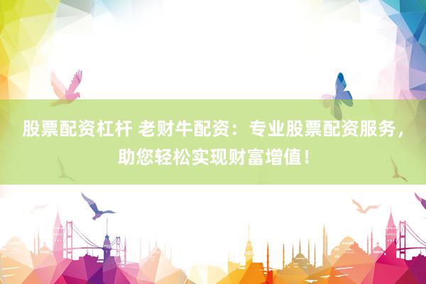 股票配资杠杆 老财牛配资：专业股票配资服务，助您轻松实现财富增值！