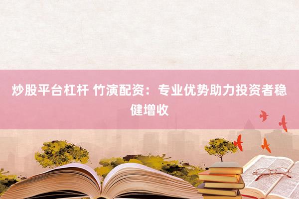 炒股平台杠杆 竹演配资：专业优势助力投资者稳健增收