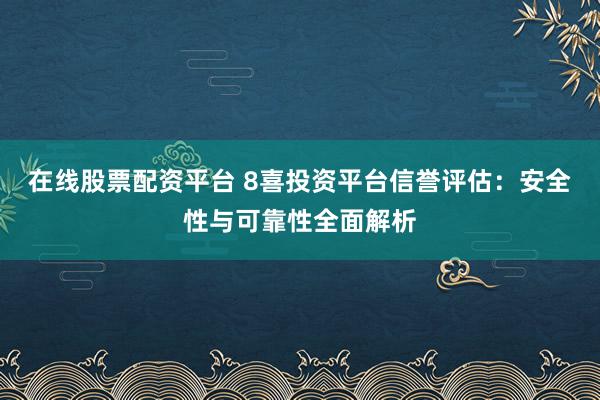 在线股票配资平台 8喜投资平台信誉评估：安全性与可靠性全面解析
