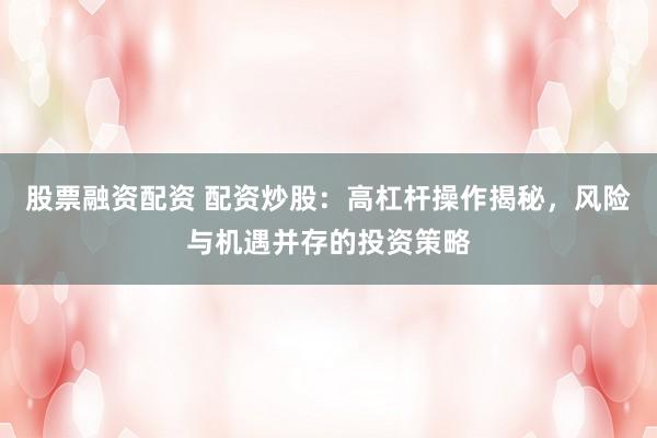 股票融资配资 配资炒股：高杠杆操作揭秘，风险与机遇并存的投资策略