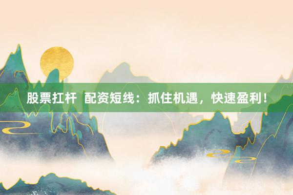 股票扛杆  配资短线：抓住机遇，快速盈利！