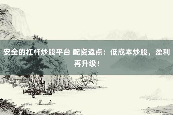 安全的杠杆炒股平台 配资返点：低成本炒股，盈利再升级！