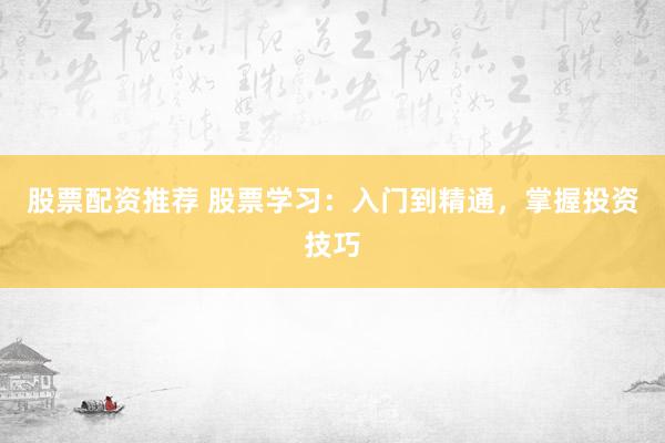 股票配资推荐 股票学习：入门到精通，掌握投资技巧