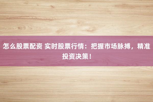 怎么股票配资 实时股票行情：把握市场脉搏，精准投资决策！
