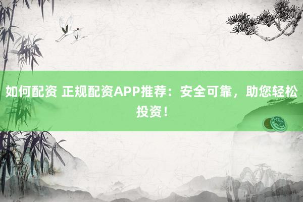 如何配资 正规配资APP推荐：安全可靠，助您轻松投资！