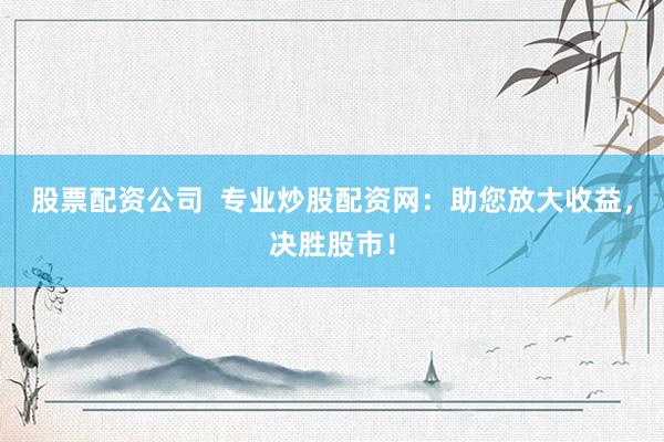 股票配资公司  专业炒股配资网：助您放大收益，决胜股市！