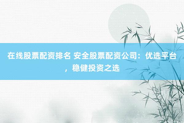 在线股票配资排名 安全股票配资公司：优选平台，稳健投资之选