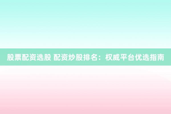 股票配资选股 配资炒股排名：权威平台优选指南